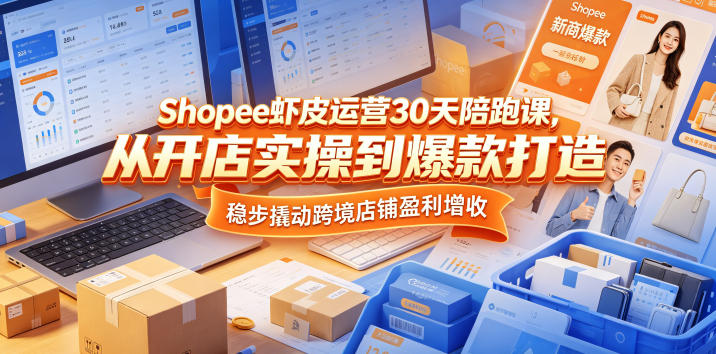 Shopee虾皮运营30天陪跑课，从开店实操到爆款打造，稳步撬动跨境店铺盈利增收-副业资源网