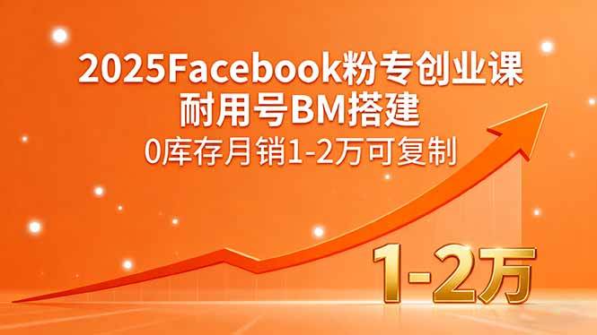 （15964期）2025Facebook粉专创业课，耐用号BM搭建，0库存月销1-2万可复制-副业资源网