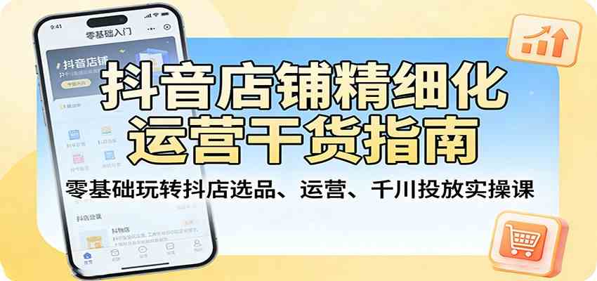 抖音店铺精细化运营干货指南：零基础玩转抖店选品、运营、千川投放实操课-副业资源网