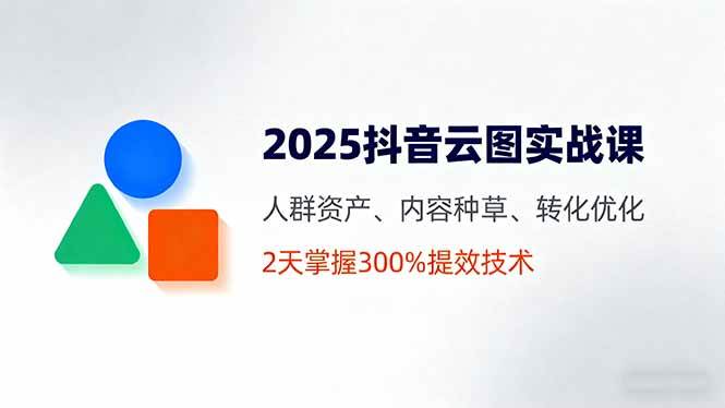 （16063期）2025抖音云图实战课，人群资产、内容种草、转化优化，2天掌握300%提效技术-副业资源网