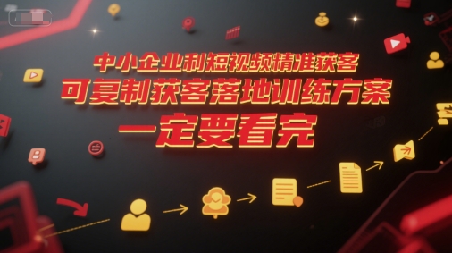 中小企业利用短视频精准获客，可复制获客落地训练方案，做好短视频，一定要看完-副业资源网