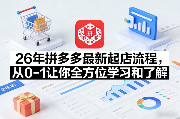 26年拼多多最新起店流程,从0-1让你全方位学习和了解(07月28日更新)-副业资源网