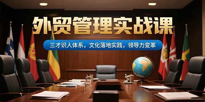 （15380期）外贸管理实战课，三才识人体系，文化落地实践，领导力变革-副业资源网