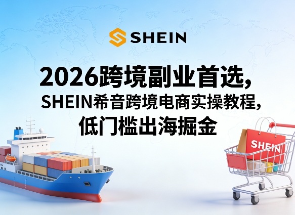 2026跨境副业首选，SHEIN希音跨境电商实操教程，低门槛出海掘金-副业资源网