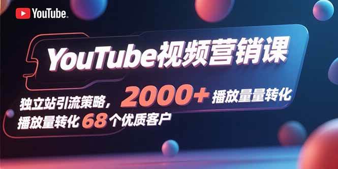 （15740期）YouTube视频营销课，独立站引流策略，2000+播放量转化68个优质客户-副业资源网