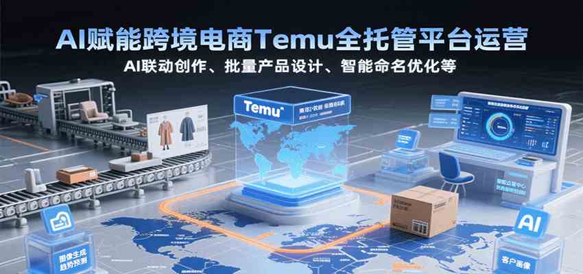 AI赋能跨境电商Temu全托管平台运营，AI联动创作、批量产品设计、智能命名优化等-副业资源网