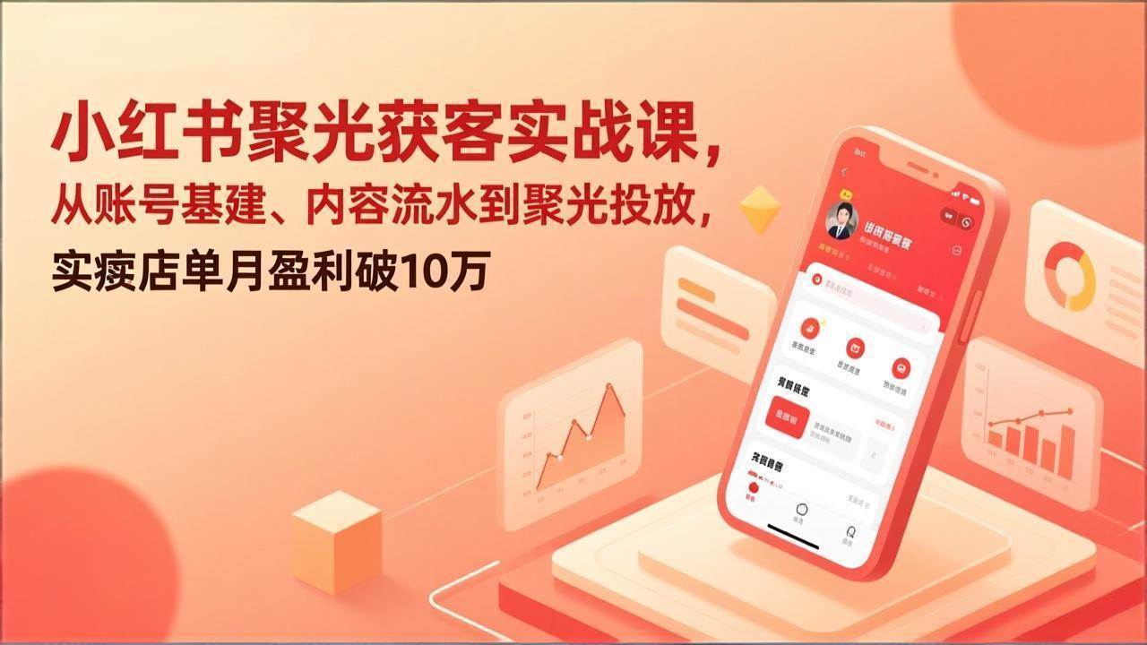 （17377期）小红书聚光获客实战课，从账号基建、内容流水到聚光投放，实体店单月盈利破10万-副业资源网