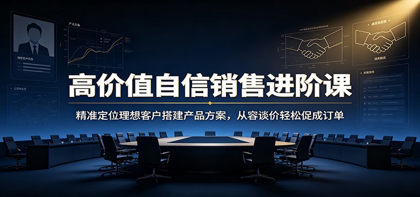 高价值自信销售进阶课：精准定位理想客户搭建产品方案，从容谈价轻松促成订单-副业资源网