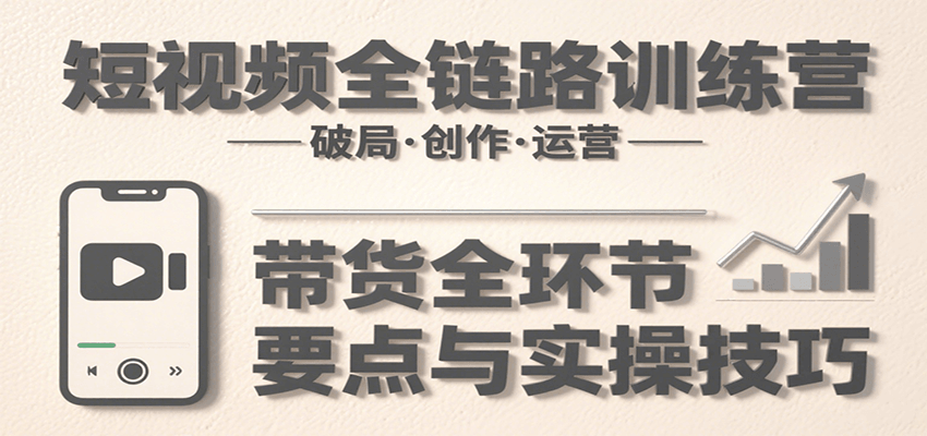 短视频全链路训练营：含破局、创作、运营、带货等多方面，详解各环节要点与实操技巧-副业资源网