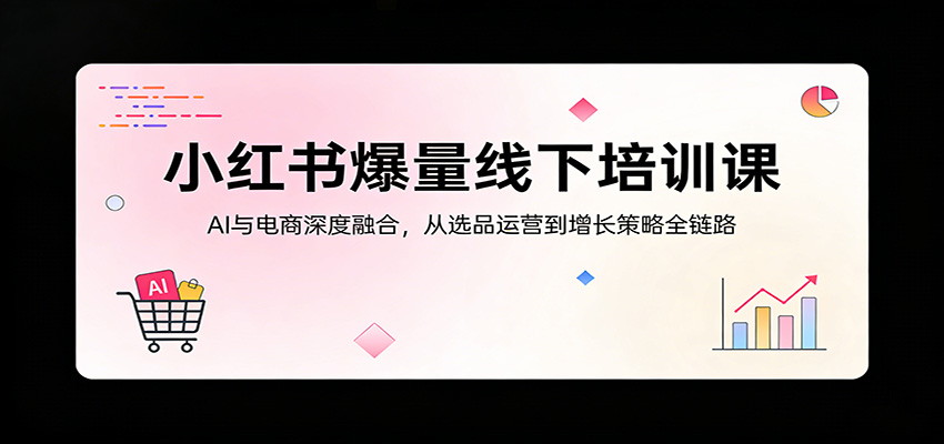 小红书爆量线下培训课：AI与电商深度融合，从选品运营到增长策略全链路-副业资源网