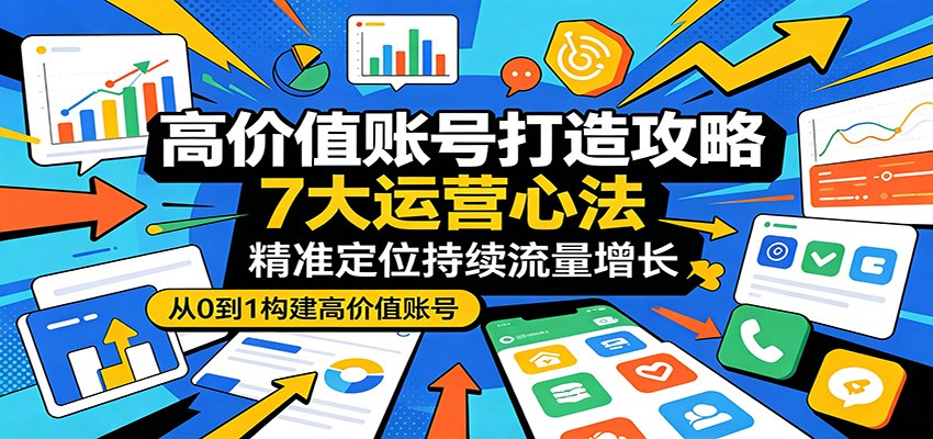 高价值账号打造攻略：7大运营心法，精准定位持续流量增长-副业资源网
