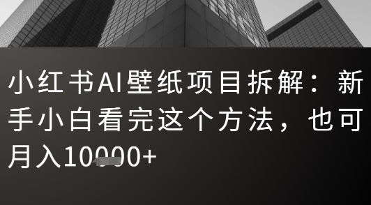 小红书AI壁纸项目拆解：新手小白看完这个方法，也可月入1w+-副业资源网