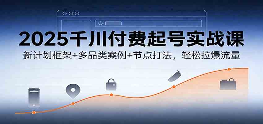 2025千川付费起号实战课：新计划框架+多品类案例+节点打法，轻松拉爆流量-副业资源网