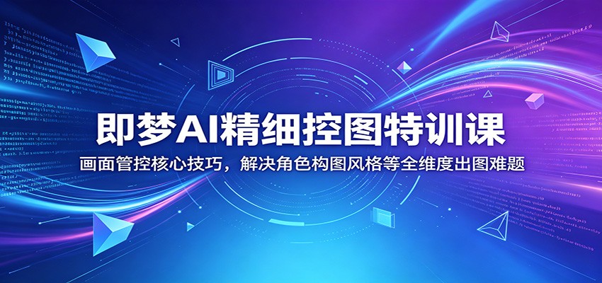 即梦AI精细控图特训课:画面管控核心技巧,解决角色构图风格等全维度出图难题-副业资源网