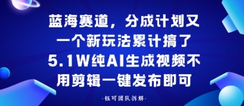 蓝海赛道，分成计划又一个新玩法累计搞了5.1W，纯AI生成视频不用剪辑一键发布即可-副业资源网