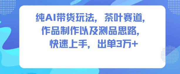 纯AI带货玩法，茶叶赛道，制作以及思路，快速上手，出单3W+-副业资源网
