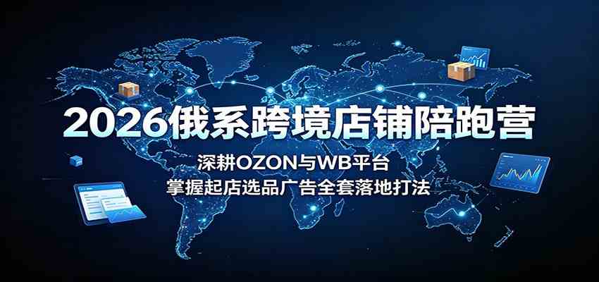 2026俄系跨境店铺陪跑营：深耕OZON与WB平台，掌握起店选品广告全套落地打法-副业资源网
