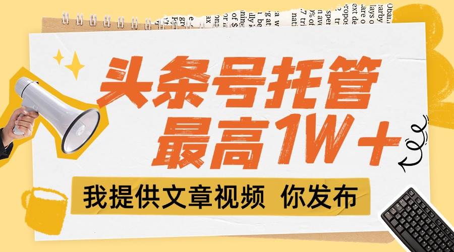 （15222期）【头条号托管 】团队提供文章视频，你发布，每天5分钟，最高躺挣1W+-副业资源网