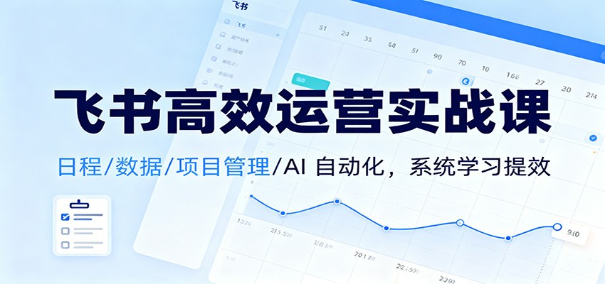 飞书高效运营实战课：日程/数据/项目管理/AI 自动化，系统学习提效-副业资源网