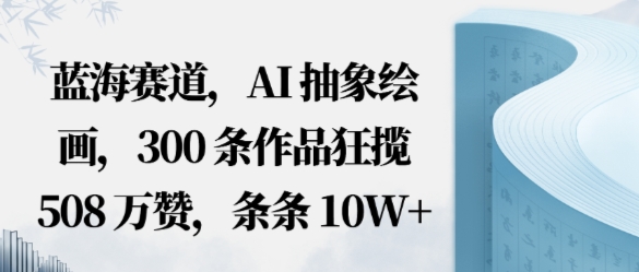 蓝海赛道，AI抽象绘画，300条作品狂揽508W赞，条条10W+，手残党10分钟出爆款，错过真亏-副业资源网