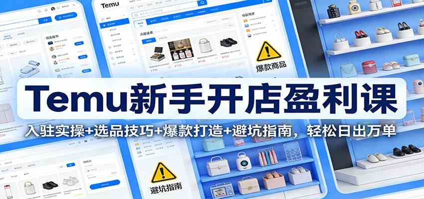 Temu新手开店盈利课：入驻实操+选品技巧+爆款打造+避坑指南，轻松日出万单-副业资源网