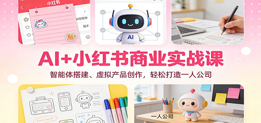 AI+小红书商业实战课：智能体搭建、虚拟产品创作，轻松打造一人公司-副业资源网