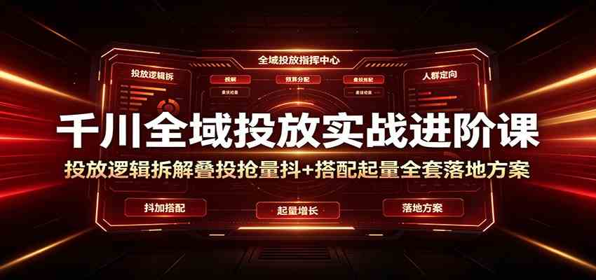 千川全域投放实战进阶课:投放逻辑拆解,叠投抢量抖+搭配起量全套落地方案-副业资源网