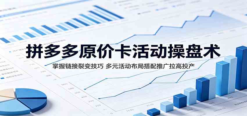 拼多多原价卡活动操盘术:掌握链接裂变技巧,多元活动布局搭配推广拉高投产-副业资源网