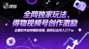 全网独家玩法，得物视频号创作激励 去重软件加持爆款视频，矩阵玩法月入几个w【揭秘】-副业资源网