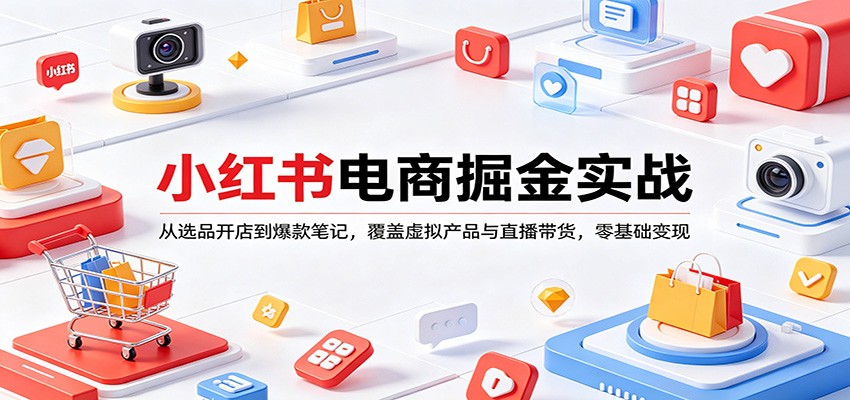 小红书电商掘金实战：从选品开店到爆款笔记，覆盖虚拟产品与直播带货，零基础变现-副业资源网