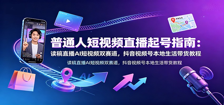 普通人短视频直播起号指南：读稿直播AI短视频双赛道，抖音视频号本地生活带货教程-副业资源网
