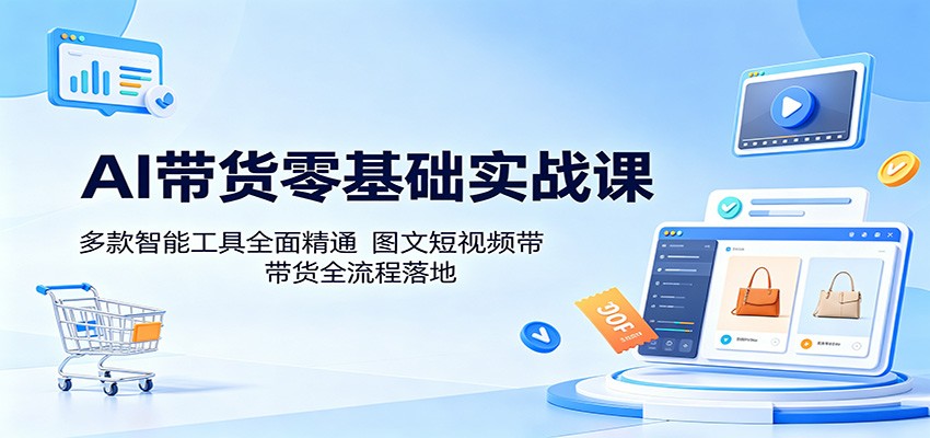 AI带货零基础实战课：多款智能工具全面精通，图文短视频带货全流程落地-副业资源网