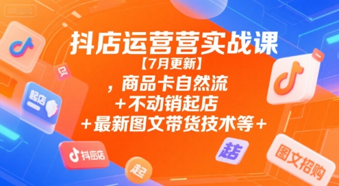 抖店运营实战课【7月更新】,商品卡自然流+不动销起店+最新图文带货技术等-副业资源网