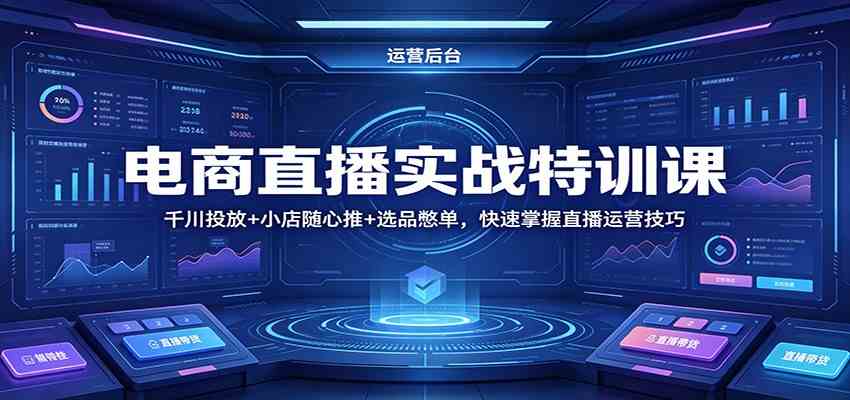 电商直播实战特训课：千川投放+小店随心推+选品憋单，快速掌握直播运营技巧-副业资源网