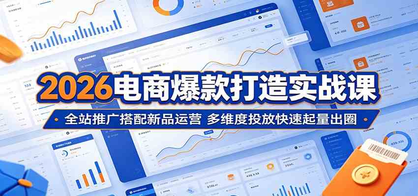 2026电商爆款打造实战课：全站推广搭配新品运营，多维度投放快速起量出圈-副业资源网
