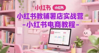 小红书教辅薯店实战营-小红书电商教程-副业资源网