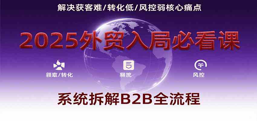 2025外贸入局必看课，系统拆解B2B全流程，解决获客难、转化低、风控弱等核心痛点-副业资源网