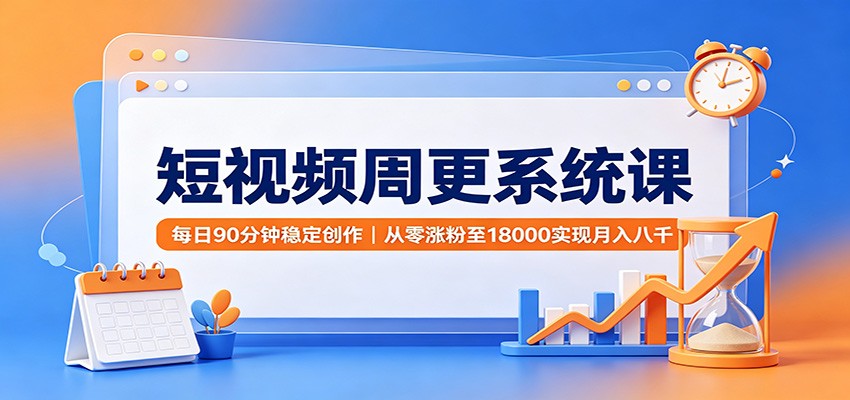 短视频周更系统课:每日90分钟稳定创作,从零涨粉至18000实现月入八千-副业资源网