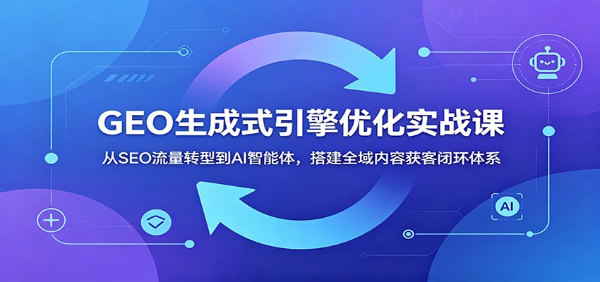 GEO生成式引擎优化实战课:从SEO流量转型到AI智能体,搭建全域内容获客闭环体系-副业资源网