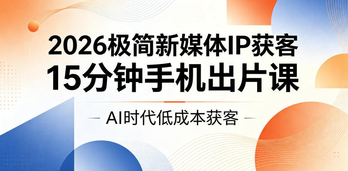 2026极简新媒体IP获客,15分钟手机出片课,AI时代低成本获客-副业资源网