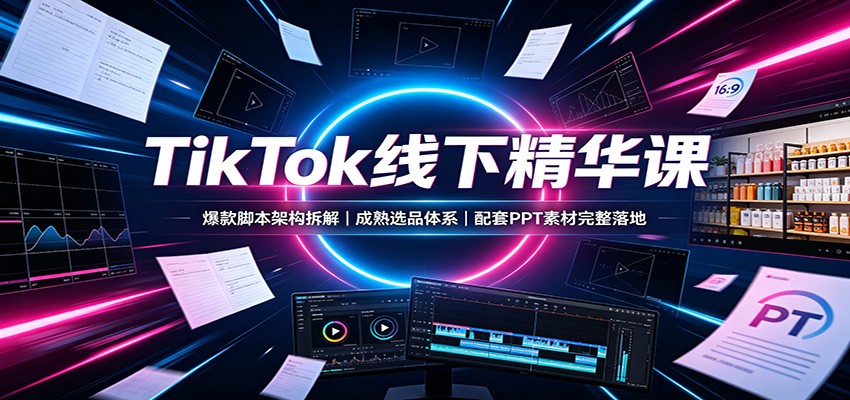 TikTok线下精华课:爆款脚本架构拆解,成熟选品体系,配套PPT素材完整落地-副业资源网