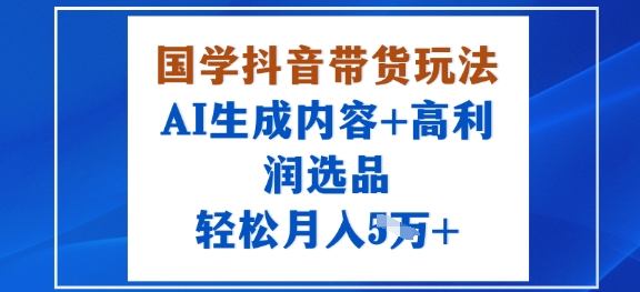 国学抖音带货玩法，AI生成内容+高利润选品，轻松月入1W+-副业资源网