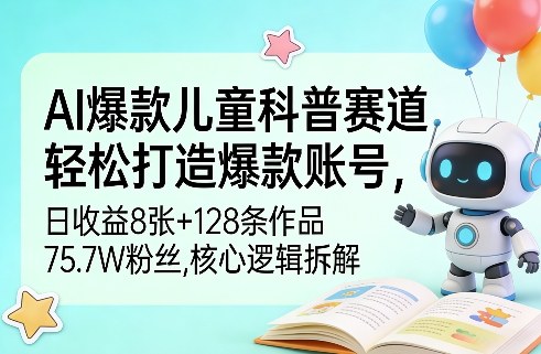 AI爆款儿童科普赛道，轻松打造爆款账号，日收益8张+128条作品75.7W粉丝，核心逻辑拆解-副业资源网
