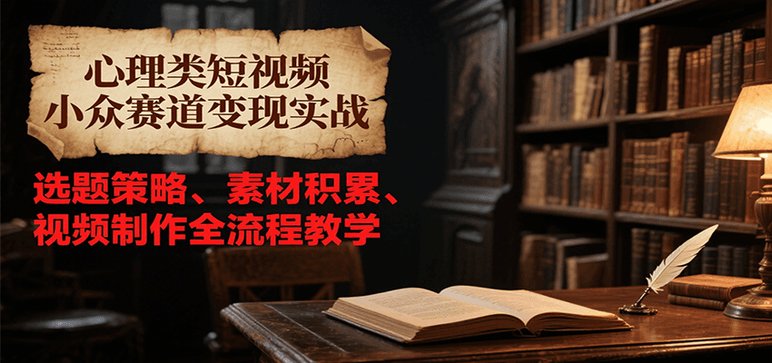 心理类短视频小众赛道变现实战，选题策略、素材积累、视频制作全流程教学-副业资源网