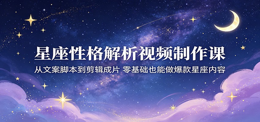 星座性格解析视频制作课：从文案脚本到剪辑成片，零基础也能做爆款星座内容-副业资源网