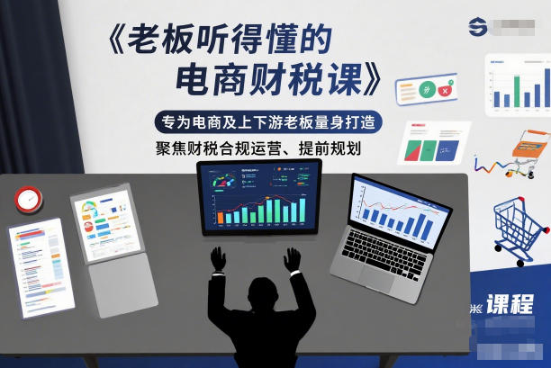 老板听得懂的电商财税课，专为电商及上下游老板量身打造，聚焦财税合规运营、提前规划-副业资源网