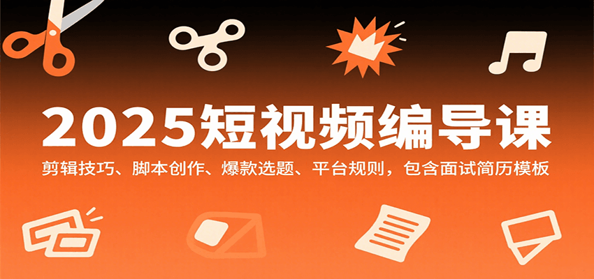 2025短视频编导课，剪辑技巧、脚本创作、爆款选题、平台规则，包含面试简历模板-副业资源网