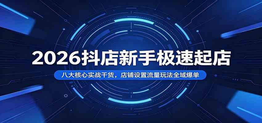 2026抖店新手极速起店：八大核心实战干货，店铺设置流量玩法全域爆单-副业资源网