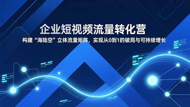 企业短视频流量转化营，构建“海陆空”立体流量矩阵，实现从0到1的破局与可持续增长-副业资源网