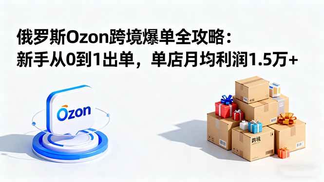 （16274期）俄罗斯Ozon跨境爆单全攻略：新手从0到1出单，单店月均利润1.5万+-副业资源网